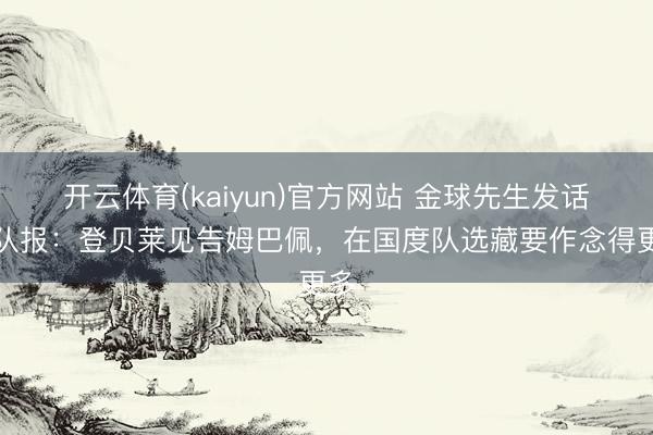 开云体育(kaiyun)官方网站 金球先生发话！队报：登贝莱见告姆巴佩，在国度队选藏要作念得更多