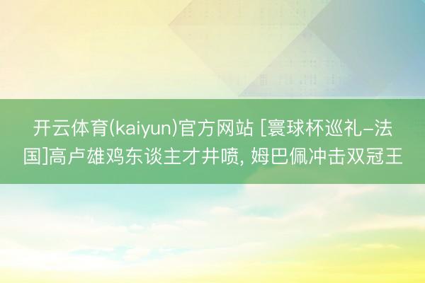 开云体育(kaiyun)官方网站 [寰球杯巡礼-法国]高卢雄鸡东谈主才井喷， 姆巴佩冲击双冠王