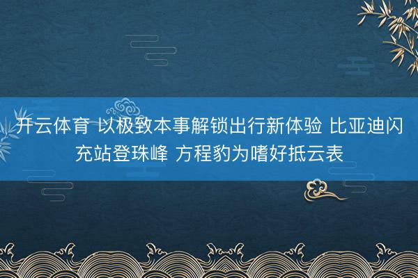 开云体育 以极致本事解锁出行新体验 比亚迪闪充站登珠峰 方程豹为嗜好抵云表