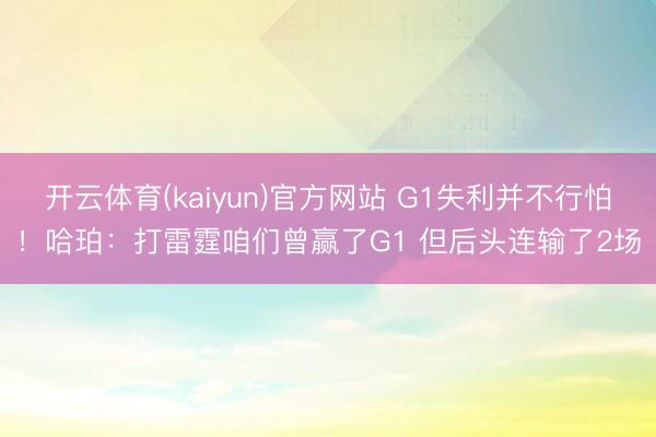 开云体育(kaiyun)官方网站 G1失利并不行怕！哈珀：打雷霆咱们曾赢了G1 但后头连输了2场