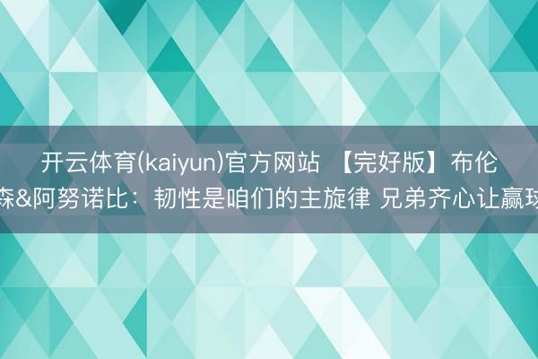 开云体育(kaiyun)官方网站 【完好版】布伦森&阿努诺比:韧性是咱们的主旋律 兄弟齐心让赢球