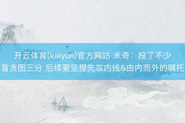 开云体育(kaiyun)官方网站 米奇：投了不少盲贪图三分 后续要坚捏先攻内线&由内而外的嘱托