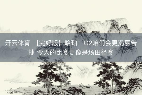 开云体育 【完好版】哈珀：G2咱们会更渴慕告捷 今天的比赛更像是场田径赛