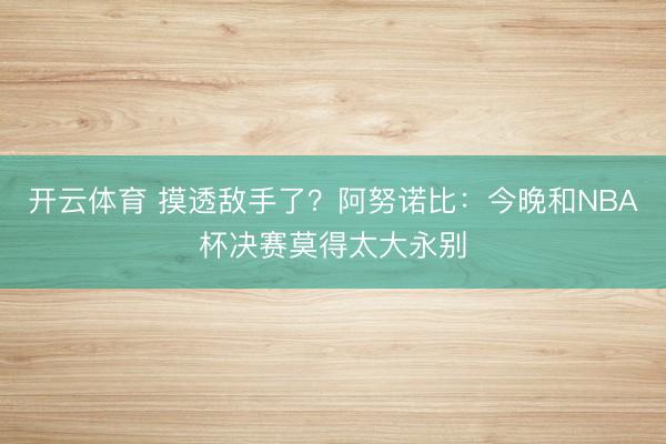 开云体育 摸透敌手了？阿努诺比：今晚和NBA杯决赛莫得太大永别