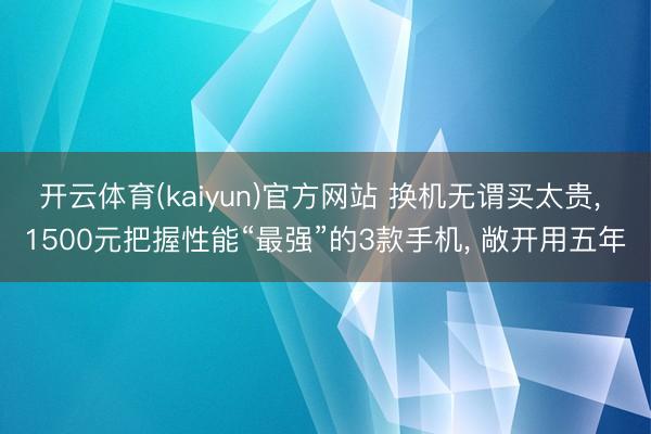 开云体育(kaiyun)官方网站 换机无谓买太贵， 1500元把握性能“最强”的3款手机， 敞开用五年
