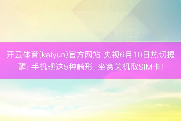 开云体育(kaiyun)官方网站 央视6月10日热切提醒: 手机现这5种畸形， 坐窝关机取SIM卡!