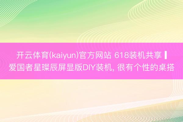 开云体育(kaiyun)官方网站 618装机共享 ▎爱国者星璨辰屏显版DIY装机， 很有个性的桌搭