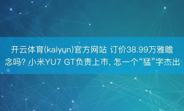 开云体育(kaiyun)官方网站 订价38.99万雅瞻念吗? 小米YU7 GT负责上市， 怎一个“猛”字杰出