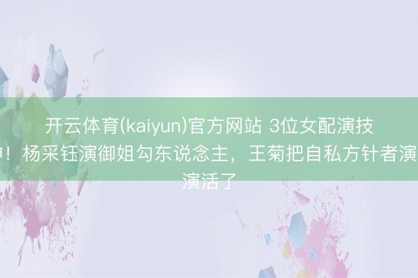 开云体育(kaiyun)官方网站 3位女配演技封神！杨采钰演御姐勾东说念主，王菊把自私方针者演活了