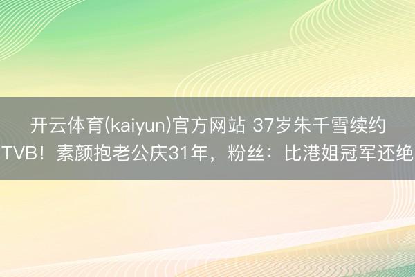 开云体育(kaiyun)官方网站 37岁朱千雪续约TVB！素颜抱老公庆31年，粉丝：比港姐冠军还绝