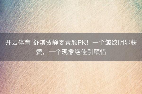 开云体育 舒淇贾静雯素颜PK！一个皱纹明显获赞，一个现象绝佳引顾惜