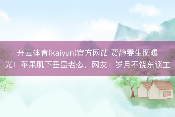 开云体育(kaiyun)官方网站 贾静雯生图曝光！苹果肌下垂显老态，网友：岁月不饶东谈主