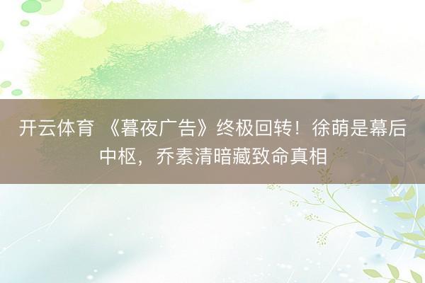 开云体育 《暮夜广告》终极回转！徐萌是幕后中枢，乔素清暗藏致命真相