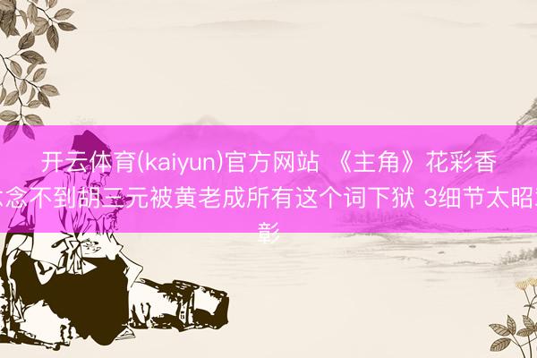 开云体育(kaiyun)官方网站 《主角》花彩香念念不到胡三元被黄老成所有这个词下狱 3细节太昭彰