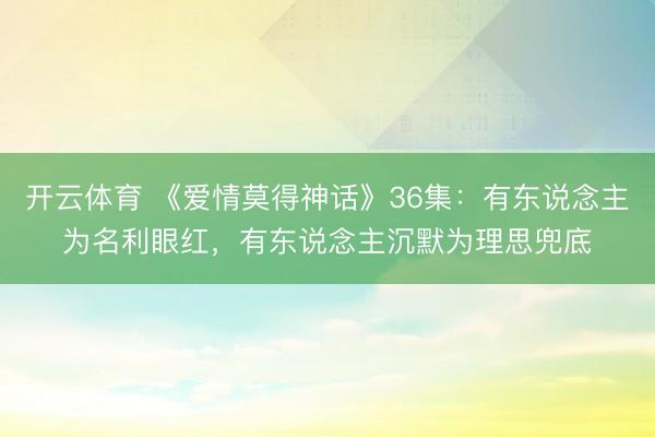 开云体育 《爱情莫得神话》36集：有东说念主为名利眼红，有东说念主沉默为理思兜底