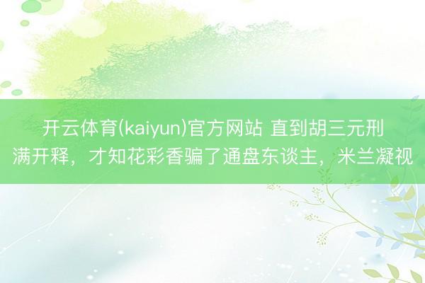开云体育(kaiyun)官方网站 直到胡三元刑满开释，才知花彩香骗了通盘东谈主，米兰凝视