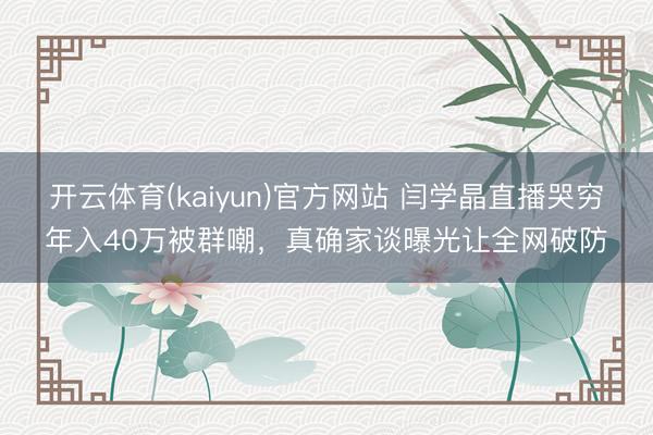 开云体育(kaiyun)官方网站 闫学晶直播哭穷年入40万被群嘲，真确家谈曝光让全网破防