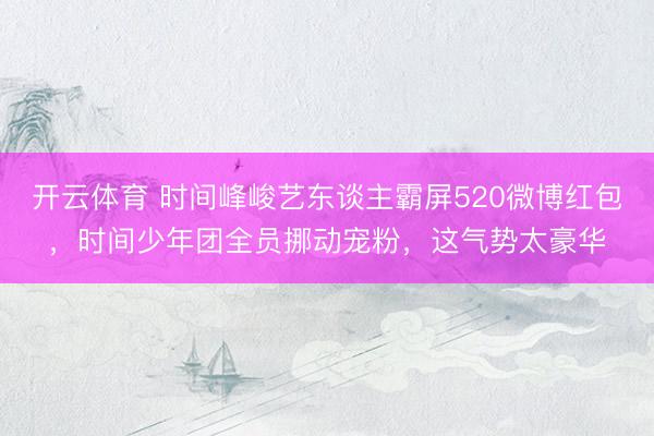 开云体育 时间峰峻艺东谈主霸屏520微博红包，时间少年团全员挪动宠粉，这气势太豪华