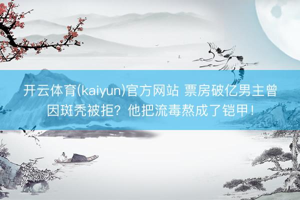 开云体育(kaiyun)官方网站 票房破亿男主曾因斑秃被拒？他把流毒熬成了铠甲！