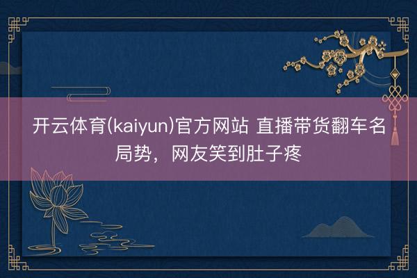 开云体育(kaiyun)官方网站 直播带货翻车名局势，网友笑到肚子疼