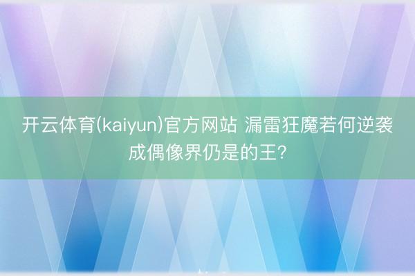 开云体育(kaiyun)官方网站 漏雷狂魔若何逆袭成偶像界仍是的王？