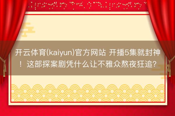 开云体育(kaiyun)官方网站 开播5集就封神！这部探案剧凭什么让不雅众熬夜狂追？