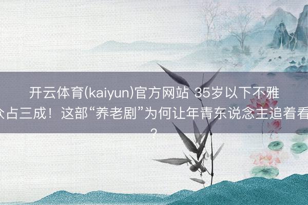 开云体育(kaiyun)官方网站 35岁以下不雅众占三成！这部“养老剧”为何让年青东说念主追着看？