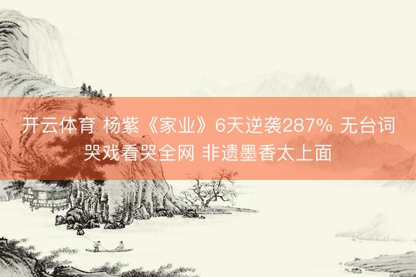 开云体育 杨紫《家业》6天逆袭287% 无台词哭戏看哭全网 非遗墨香太上面
