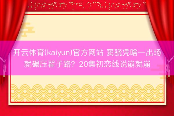 开云体育(kaiyun)官方网站 窦骁凭啥一出场就碾压翟子路？20集初恋线说崩就崩