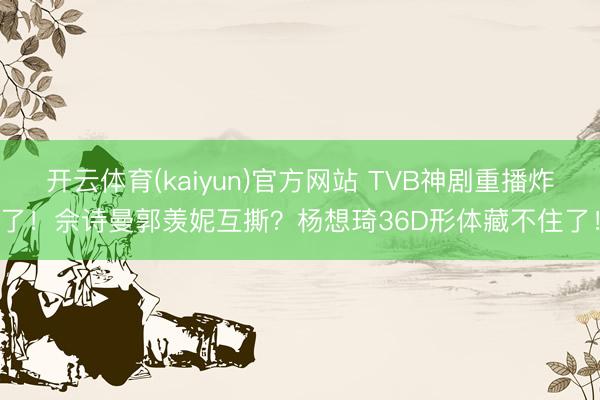 开云体育(kaiyun)官方网站 TVB神剧重播炸了！佘诗曼郭羡妮互撕？杨想琦36D形体藏不住了！