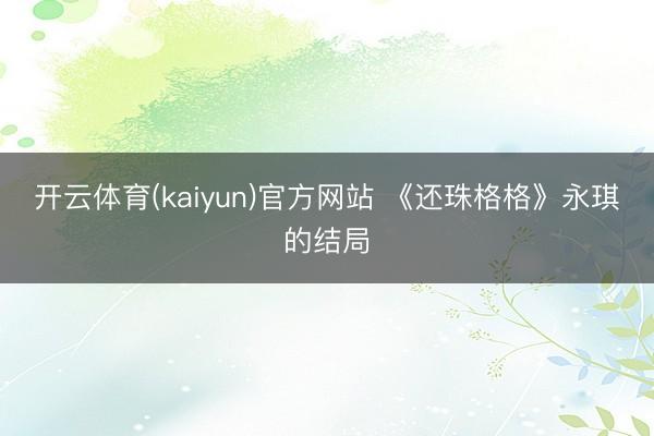 开云体育(kaiyun)官方网站 《还珠格格》永琪的结局