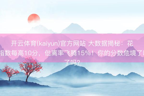 开云体育(kaiyun)官方网站 大数据揭秘：花痴指数每高10分，仳离率飞腾15%！你的分数危境了吗？