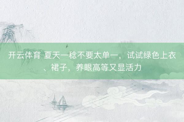 开云体育 夏天一稔不要太单一，试试绿色上衣、裙子，养眼高等又显活力