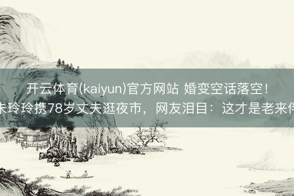 开云体育(kaiyun)官方网站 婚变空话落空！朱玲玲携78岁丈夫逛夜市，网友泪目：这才是老来伴
