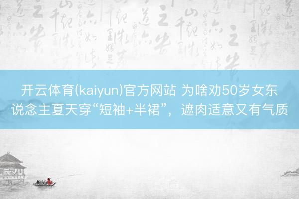 开云体育(kaiyun)官方网站 为啥劝50岁女东说念主夏天穿“短袖+半裙”，遮肉适意又有气质