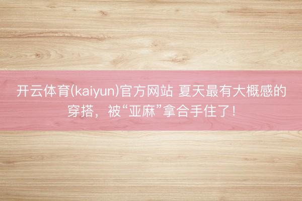 开云体育(kaiyun)官方网站 夏天最有大概感的穿搭，被“亚麻”拿合手住了！