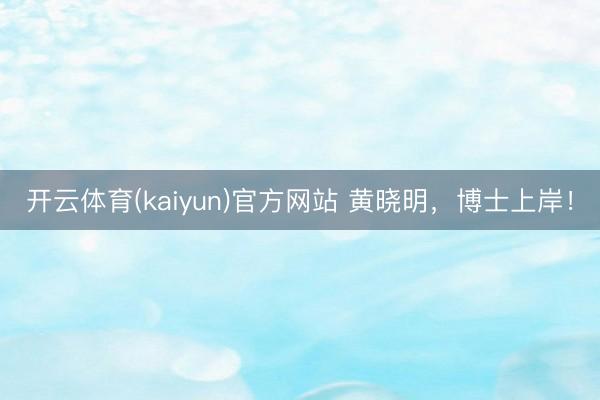 开云体育(kaiyun)官方网站 黄晓明，博士上岸！