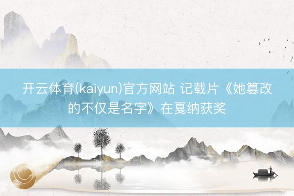 开云体育(kaiyun)官方网站 记载片《她篡改的不仅是名字》在戛纳获奖