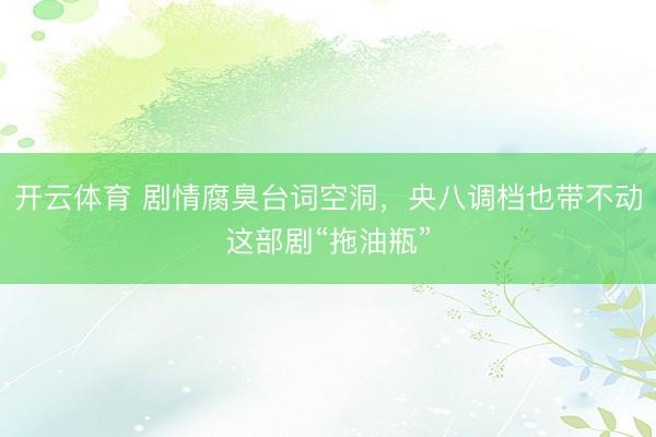开云体育 剧情腐臭台词空洞，央八调档也带不动这部剧“拖油瓶”