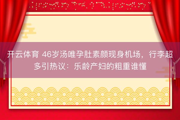 开云体育 46岁汤唯孕肚素颜现身机场,行李超多引热议:乐龄产妇的粗重谁懂