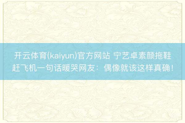 开云体育(kaiyun)官方网站 宁艺卓素颜拖鞋赶飞机一句话暖哭网友：偶像就该这样真确！