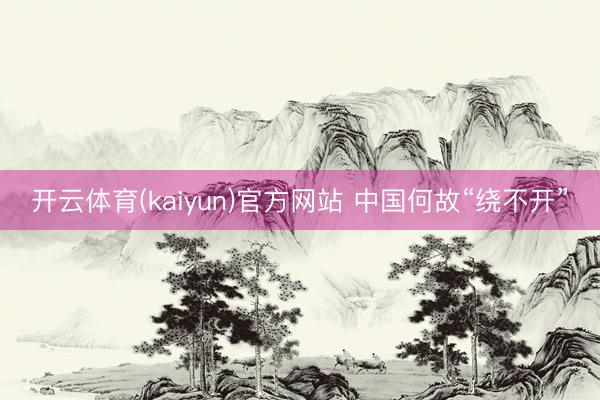 开云体育(kaiyun)官方网站 中国何故“绕不开”