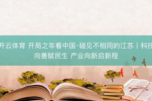 开云体育 开局之年看中国·碰见不相同的江苏丨科技向善赋民生 产业向新启新程
