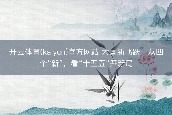 开云体育(kaiyun)官方网站 大国新飞跃｜从四个“新”，看“十五五”开新局