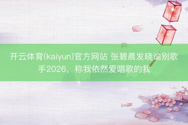 开云体育(kaiyun)官方网站 张碧晨发晓谕别歌手2026，称我依然爱唱歌的我