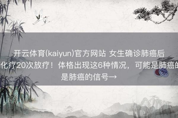 开云体育(kaiyun)官方网站 女生确诊肺癌后资格4次化疗20次放疗！体格出现这6种情况，可能是肺癌的信号→