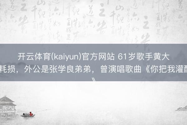 开云体育(kaiyun)官方网站 61岁歌手黄大炜耗损，外公是张学良弟弟，曾演唱歌曲《你把我灌醉》