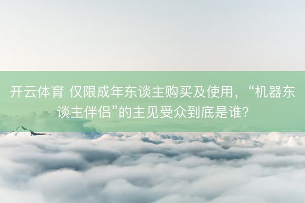 开云体育 仅限成年东谈主购买及使用，“机器东谈主伴侣”的主见受众到底是谁？