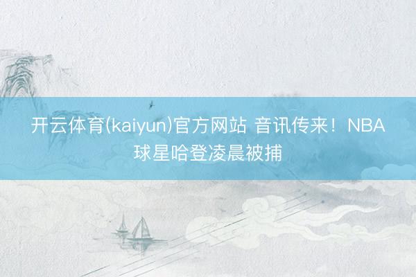 开云体育(kaiyun)官方网站 音讯传来！NBA球星哈登凌晨被捕