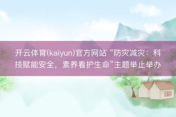 开云体育(kaiyun)官方网站 “防灾减灾:科技赋能安全,素养看护生命”主题举止举办